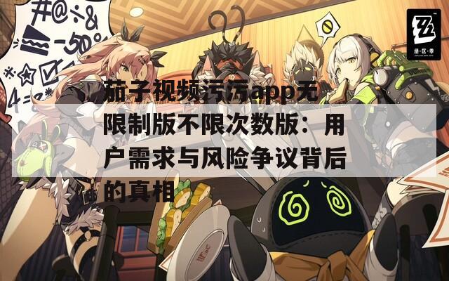 茄子视频污污app无限制版不限次数版：用户需求与风险争议背后的真相