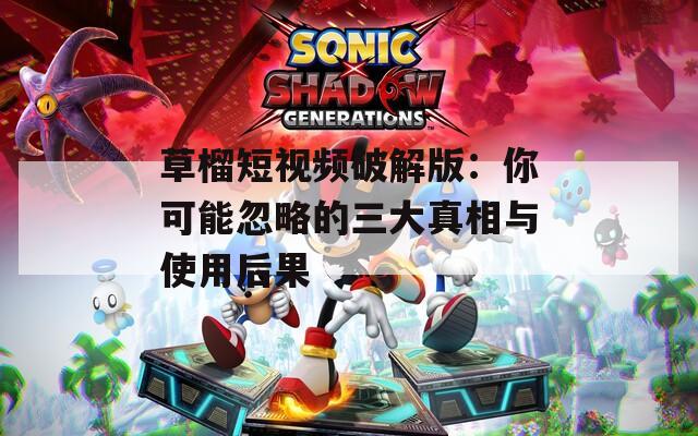 草榴短视频破解版：你可能忽略的三大真相与使用后果