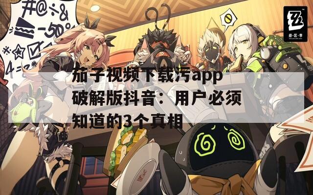 茄子视频下载污app破解版抖音：用户必须知道的3个真相