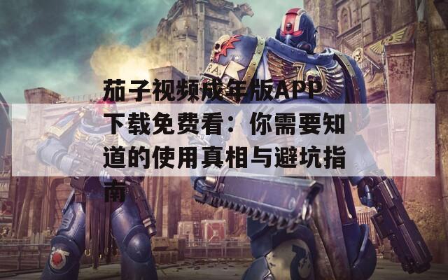 茄子视频成年版APP下载免费看：你需要知道的使用真相与避坑指南