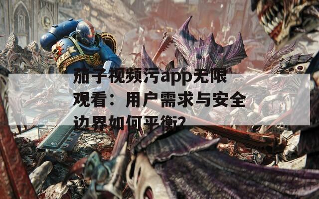 茄子视频污app无限观看：用户需求与安全边界如何平衡？