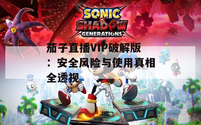 茄子直播VIP破解版：安全风险与使用真相全透视