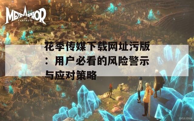 花季传媒下载网址污版：用户必看的风险警示与应对策略