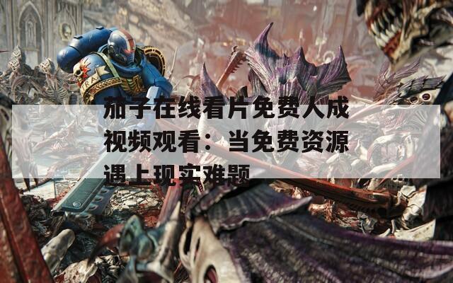 茄子在线看片免费人成视频观看：当免费资源遇上现实难题