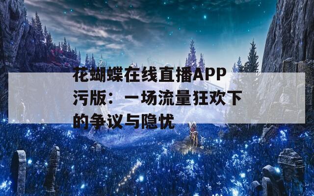 花蝴蝶在线直播APP污版：一场流量狂欢下的争议与隐忧