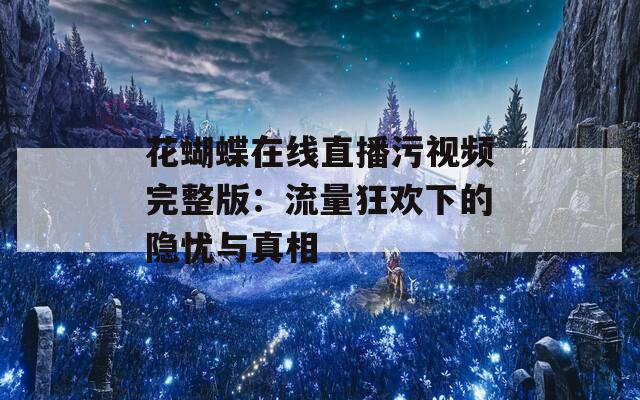 花蝴蝶在线直播污视频完整版：流量狂欢下的隐忧与真相
