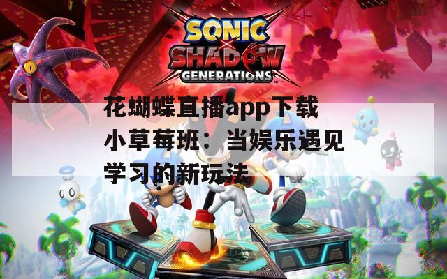 花蝴蝶直播app下载小草莓班：当娱乐遇见学习的新玩法
