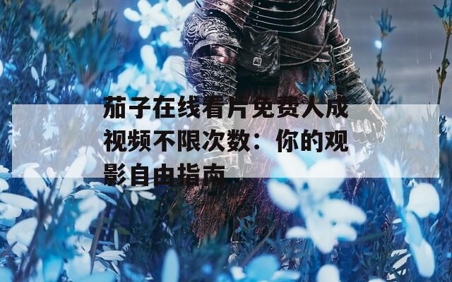茄子在线看片免费人成视频不限次数：你的观影自由指南