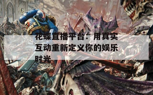 花蝶直播平台：用真实互动重新定义你的娱乐时光