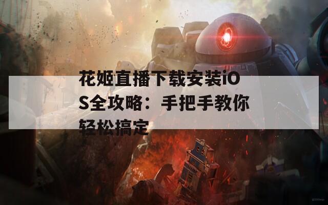 花姬直播下载安装iOS全攻略：手把手教你轻松搞定