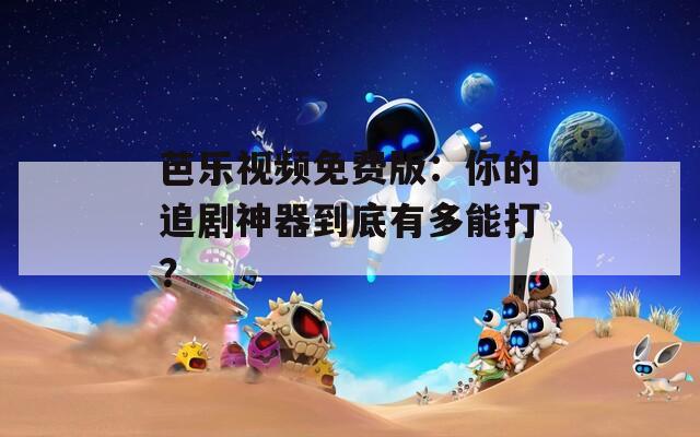 芭乐视频免费版：你的追剧神器到底有多能打？