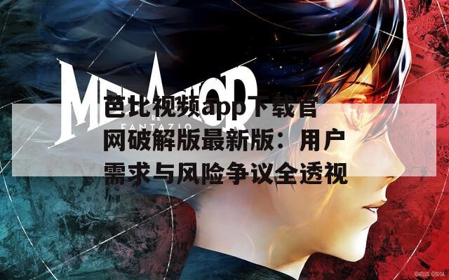 芭比视频app下载官网破解版最新版：用户需求与风险争议全透视