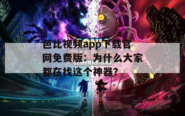芭比视频app下载官网免费版：为什么大家都在找这个神器？