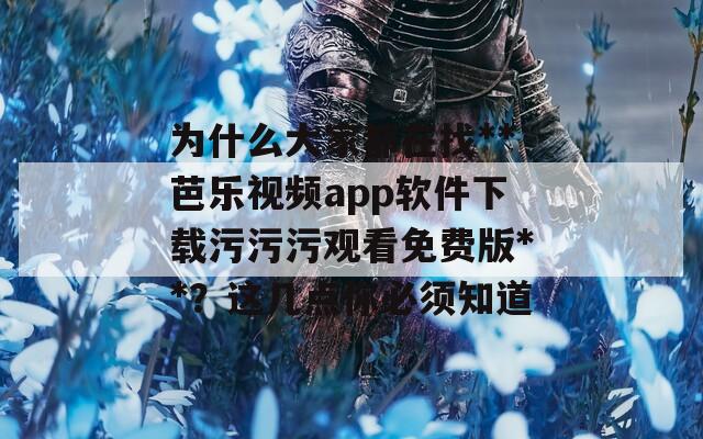 为什么大家都在找**芭乐视频app软件下载污污污观看免费版**？这几点你必须知道