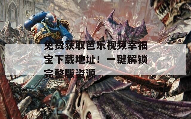 免费获取芭乐视频幸福宝下载地址！一键解锁完整版资源