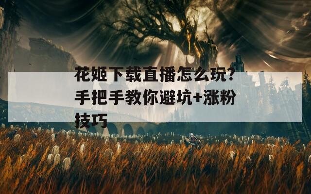 花姬下载直播怎么玩？手把手教你避坑+涨粉技巧