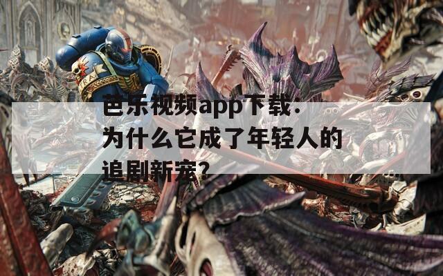 芭乐视频app下载：为什么它成了年轻人的追剧新宠？