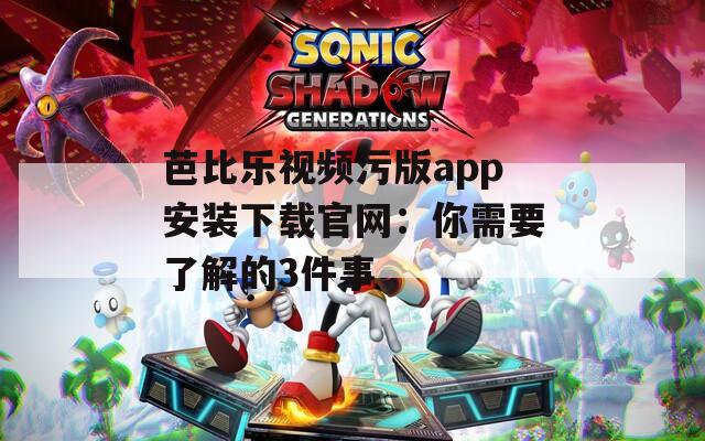 芭比乐视频污版app安装下载官网：你需要了解的3件事