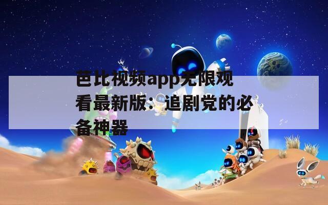 芭比视频app无限观看最新版：追剧党的必备神器
