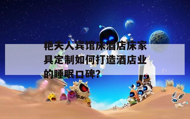 艳夫人宾馆床酒店床家具定制如何打造酒店业的睡眠口碑？