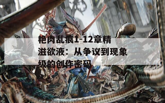艳肉乱痕1-12章精滋欲液：从争议到现象级的创作密码