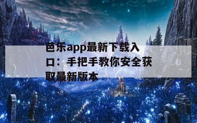 芭乐app最新下载入口：手把手教你安全获取最新版本