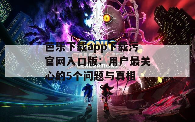 芭乐下载app下载污官网入口版：用户最关心的5个问题与真相