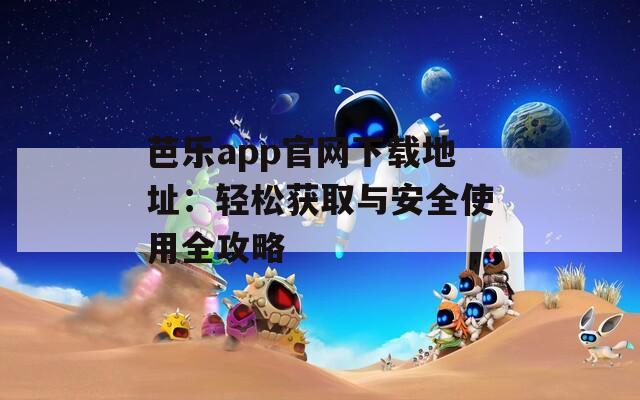 芭乐app官网下载地址：轻松获取与安全使用全攻略