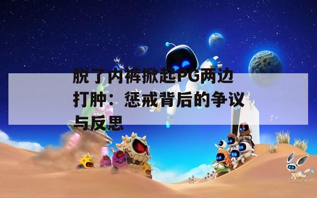 脱了内裤掀起PG两边打肿：惩戒背后的争议与反思