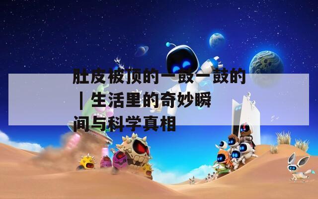 肚皮被顶的一鼓一鼓的 | 生活里的奇妙瞬间与科学真相