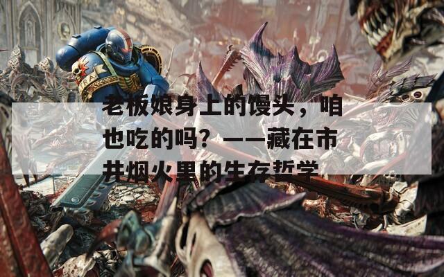 老板娘身上的馒头，咱也吃的吗？——藏在市井烟火里的生存哲学