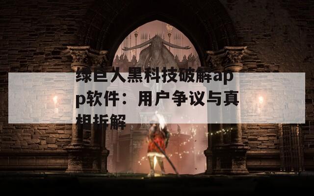 绿巨人黑科技破解app软件：用户争议与真相拆解