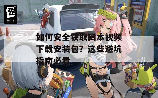 如何安全获取罔本视频下载安装包？这些避坑指南必看