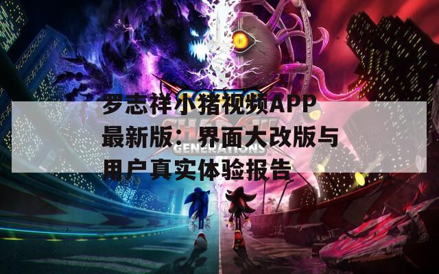 罗志祥小猪视频APP最新版：界面大改版与用户真实体验报告