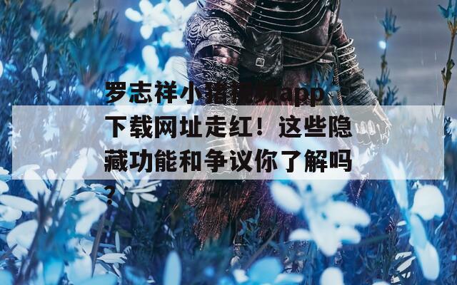 罗志祥小猪视频app下载网址走红！这些隐藏功能和争议你了解吗？
