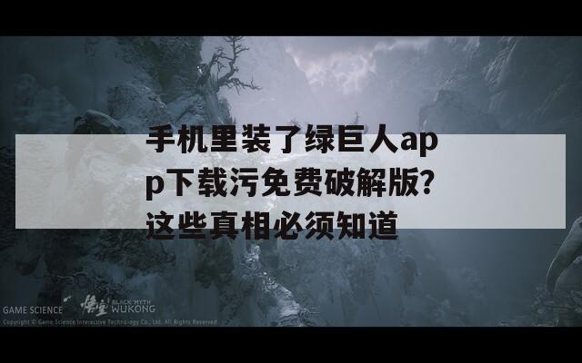 手机里装了绿巨人app下载污免费破解版？这些真相必须知道