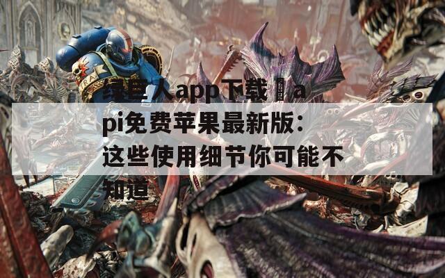 绿巨人app下载汅api免费苹果最新版：这些使用细节你可能不知道