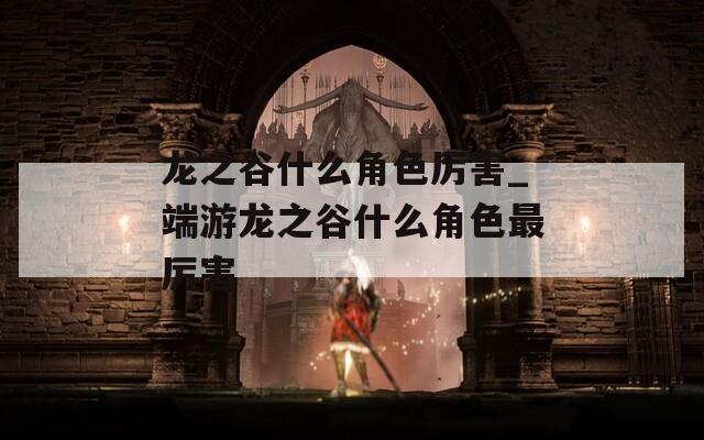 龙之谷什么角色厉害_端游龙之谷什么角色最厉害