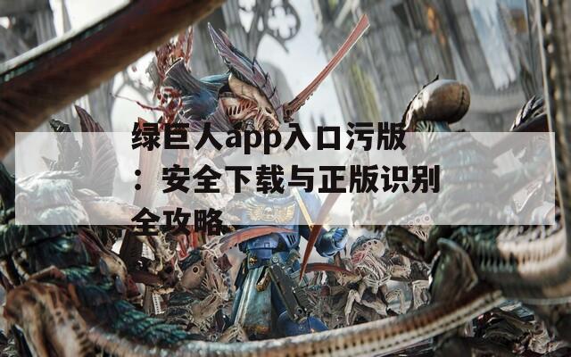 绿巨人app入口污版：安全下载与正版识别全攻略