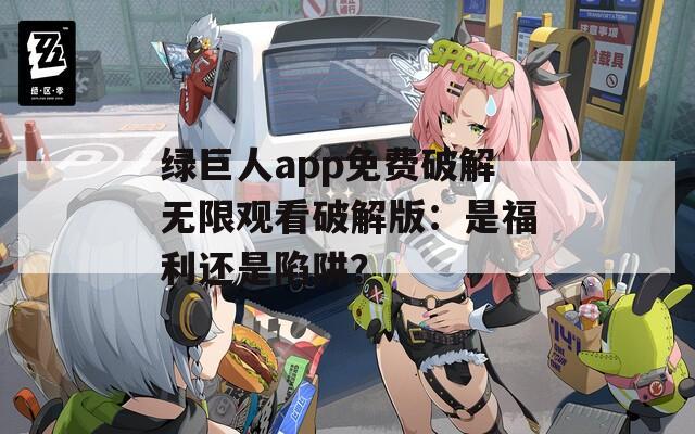 绿巨人app免费破解无限观看破解版：是福利还是陷阱？