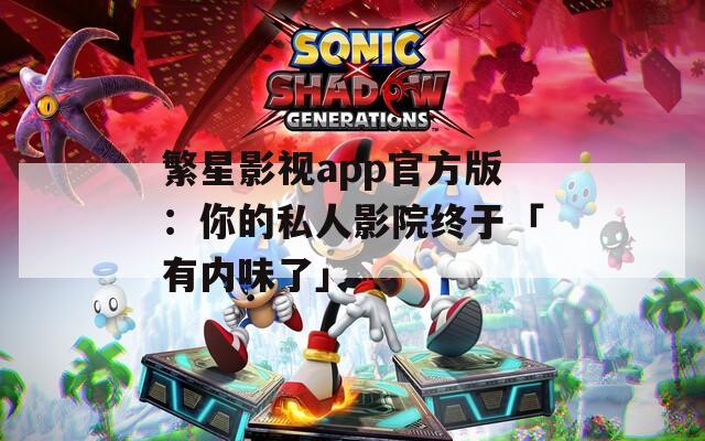 繁星影视app官方版：你的私人影院终于「有内味了」