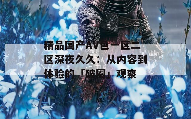 精品国产AV色一区二区深夜久久：从内容到体验的「破圈」观察