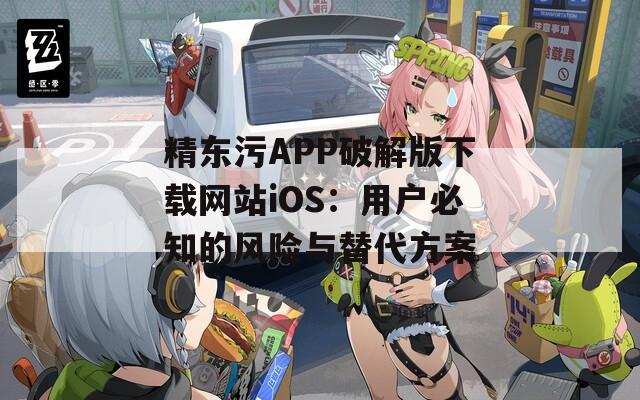 精东污APP破解版下载网站iOS：用户必知的风险与替代方案