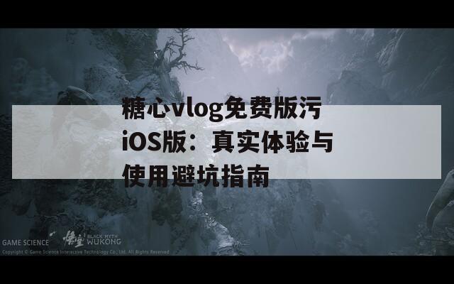 糖心vlog免费版污iOS版：真实体验与使用避坑指南