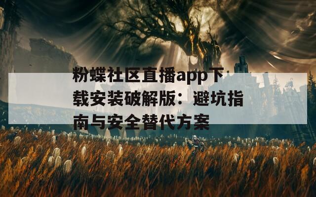 粉蝶社区直播app下载安装破解版：避坑指南与安全替代方案