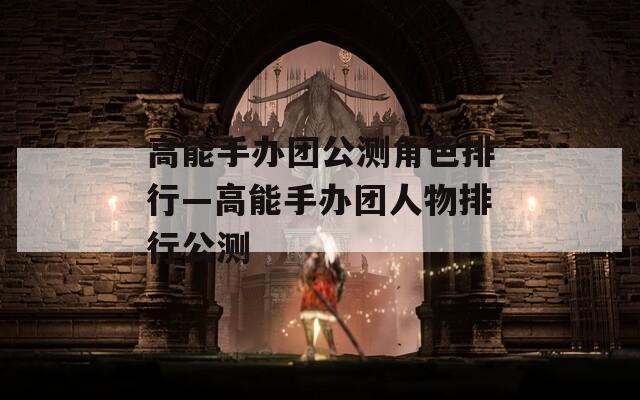 高能手办团公测角色排行—高能手办团人物排行公测