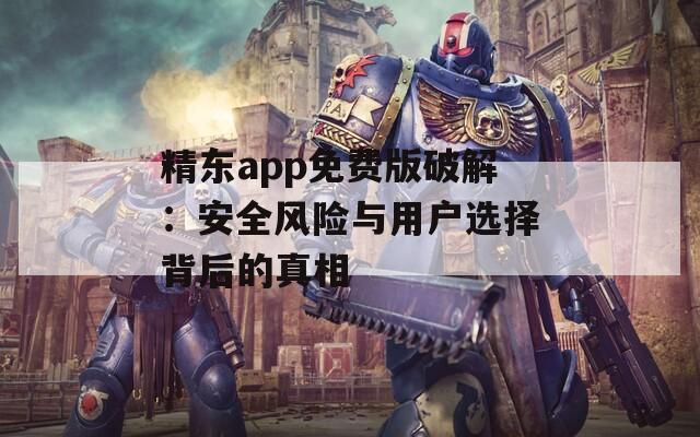 精东app免费版破解：安全风险与用户选择背后的真相