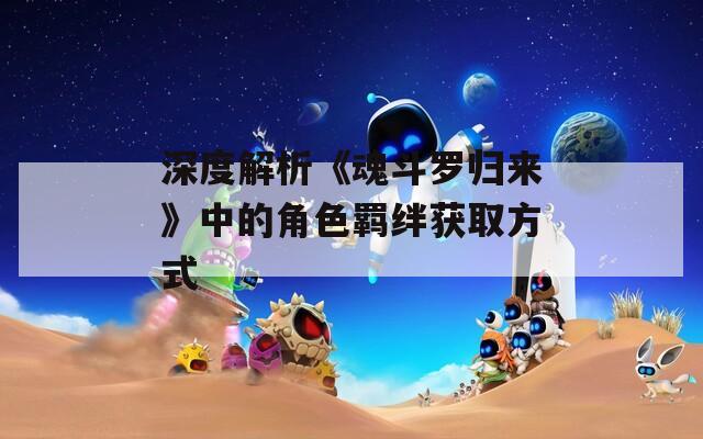 深度解析《魂斗罗归来》中的角色羁绊获取方式