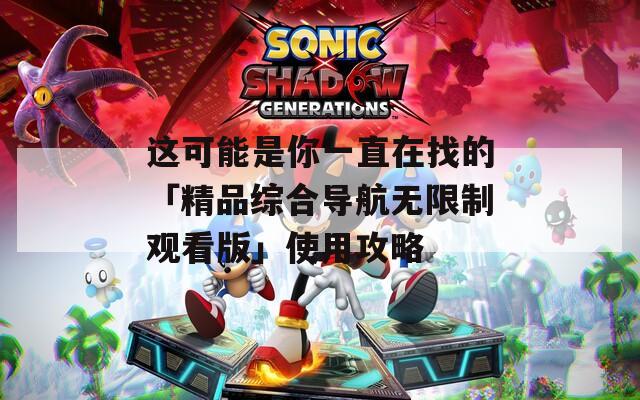 这可能是你一直在找的「精品综合导航无限制观看版」使用攻略