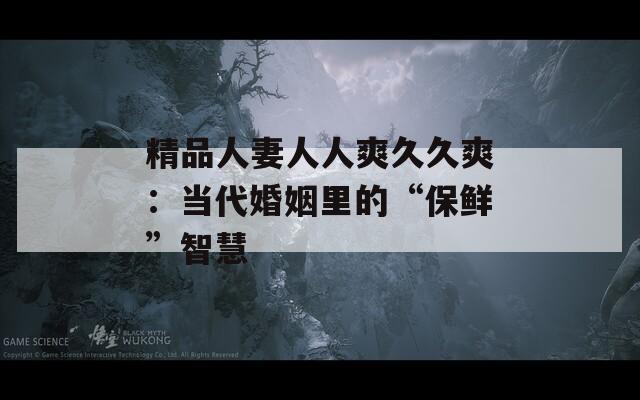 精品人妻人人爽久久爽：当代婚姻里的“保鲜”智慧